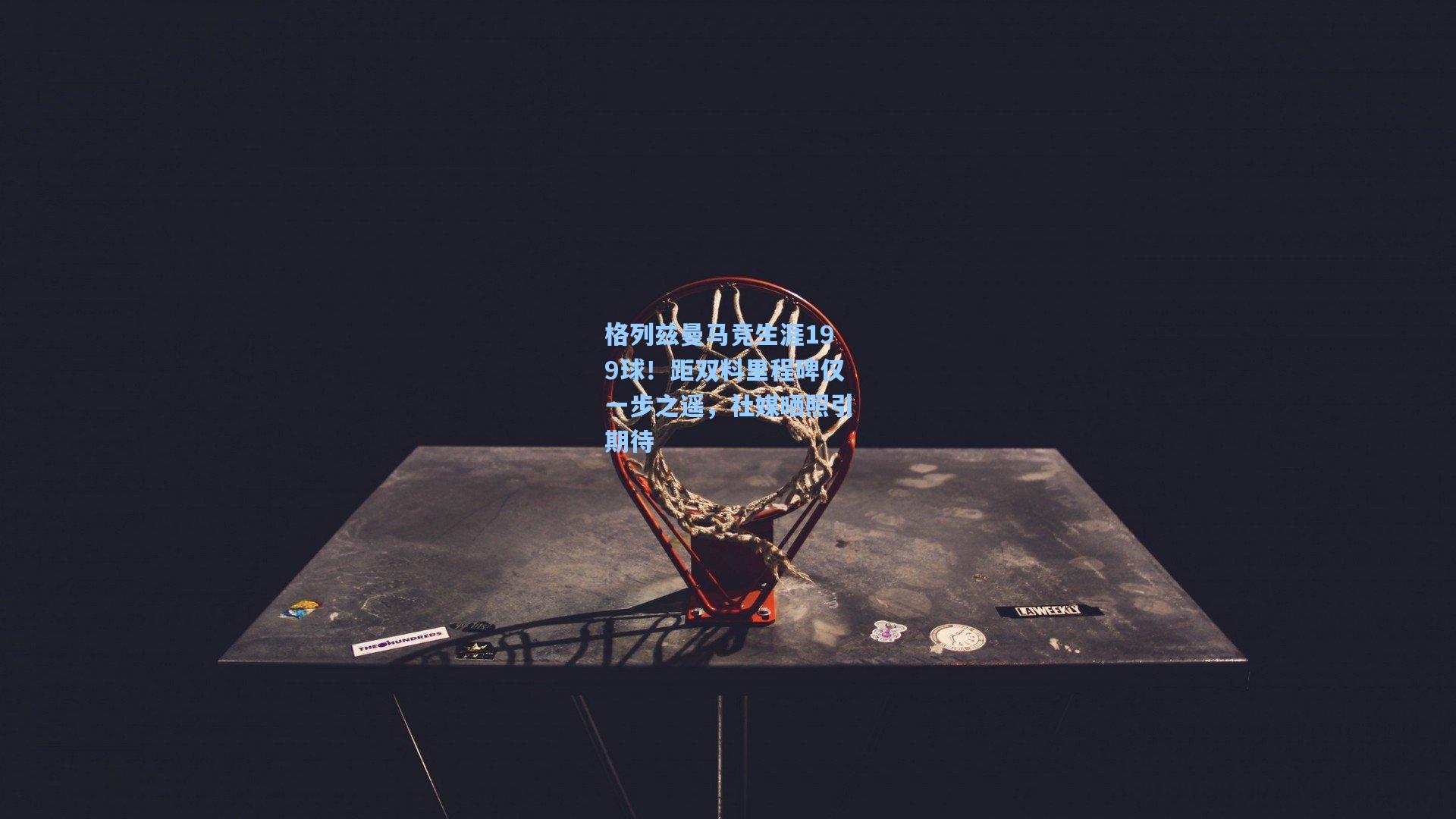 格列兹曼马竞生涯199球！距双料里程碑仅一步之遥，社媒晒照引期待