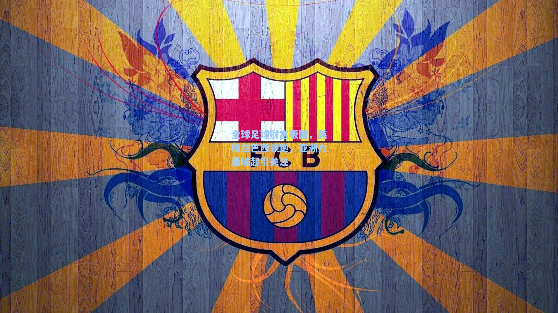 全球足球财富版图，英格兰巴西领跑，亚洲力量崛起引关注