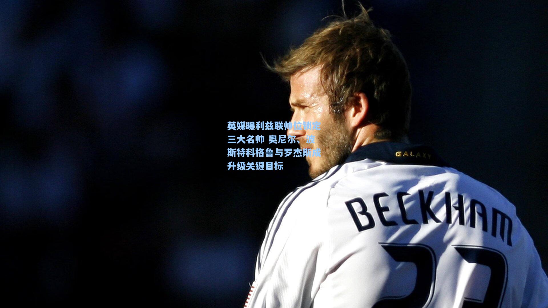 英媒曝利兹联帅位锁定三大名帅 奥尼尔、波斯特科格鲁与罗杰斯成升级关键目标