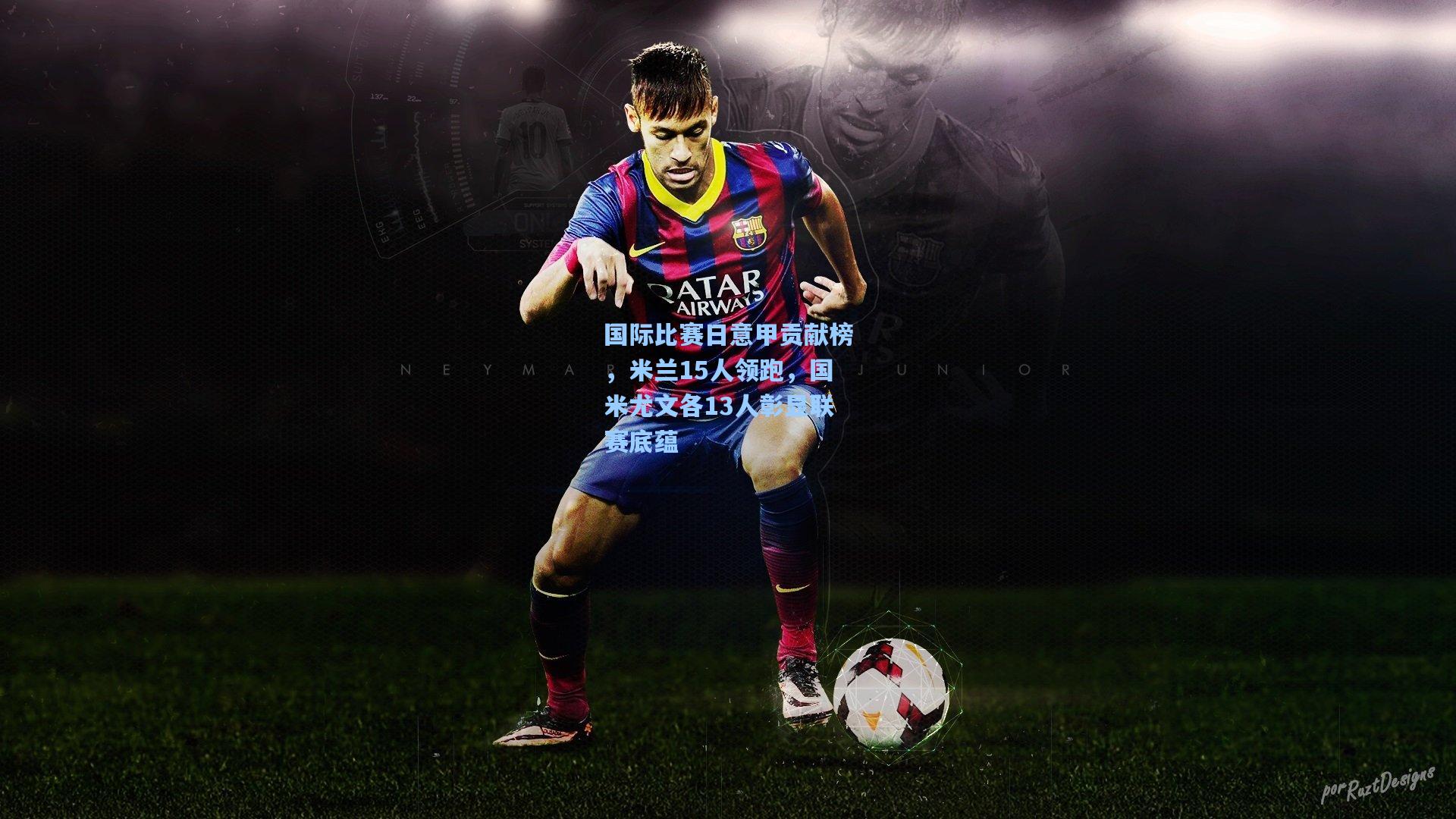 国际比赛日意甲贡献榜，米兰15人领跑，国米尤文各13人彰显联赛底蕴