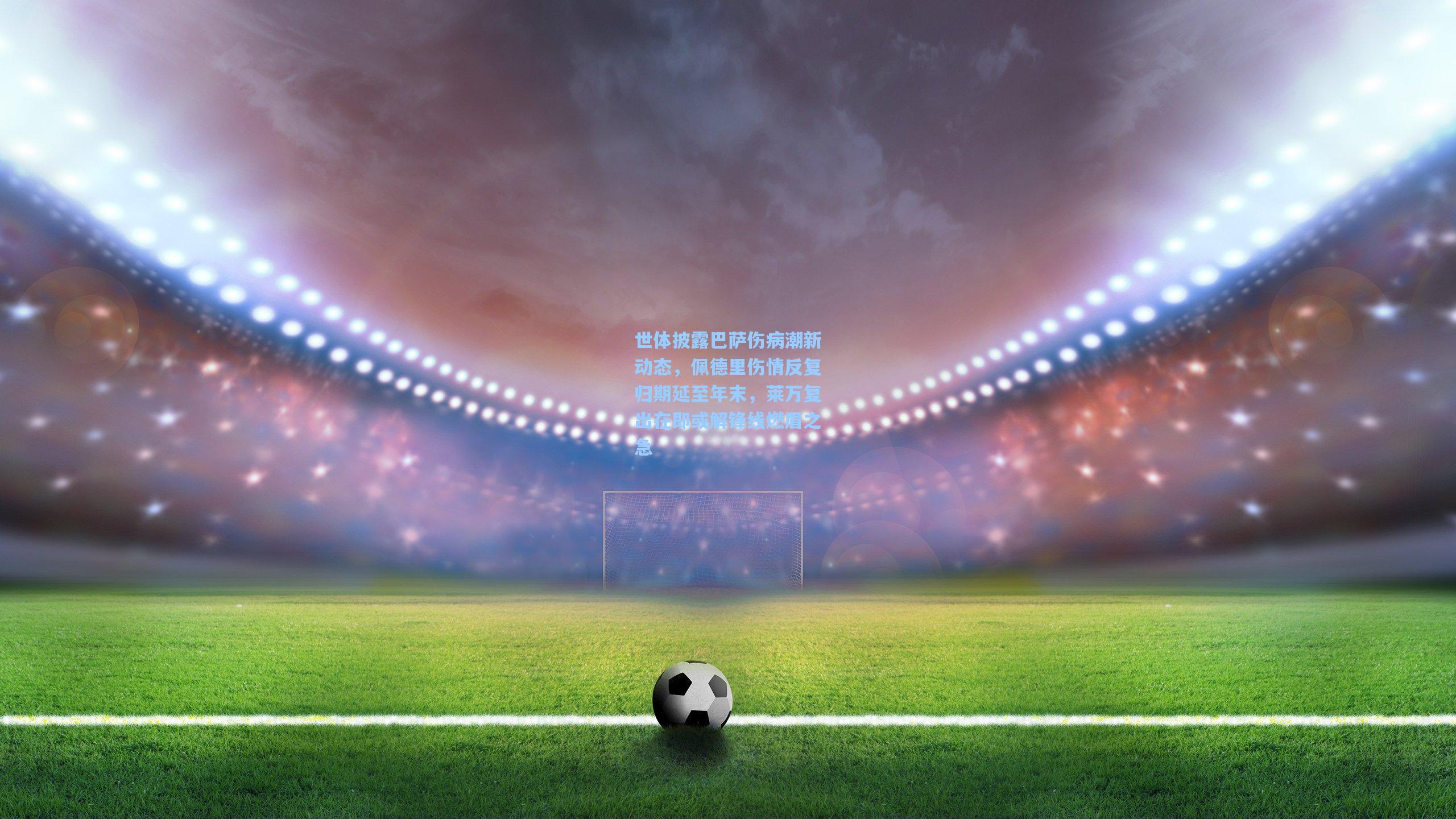 世体披露巴萨伤病潮新动态，佩德里伤情反复归期延至年末，莱万复出在即或解锋线燃眉之急