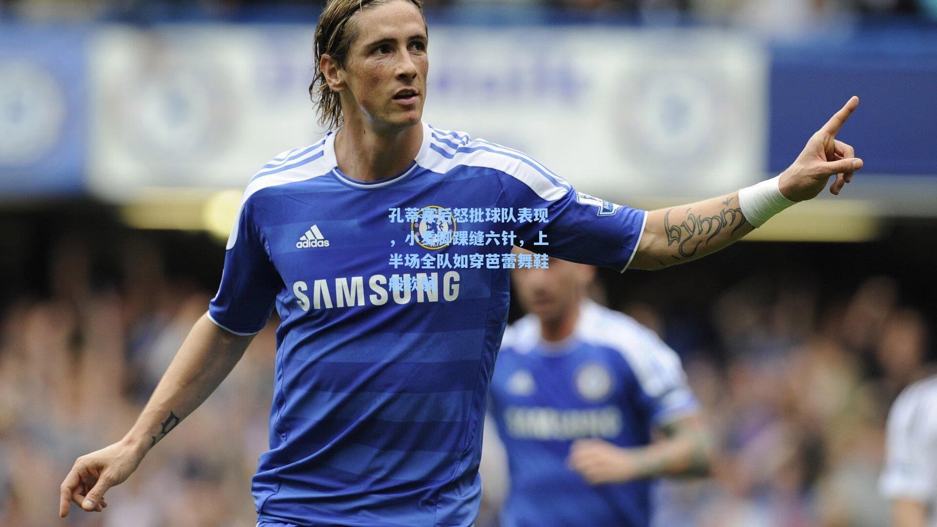 孔蒂赛后怒批球队表现，小麦脚踝缝六针，上半场全队如穿芭蕾舞鞋般软弱